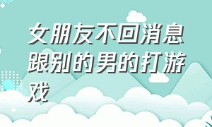 女朋友不回消息跟别的男的打游戏