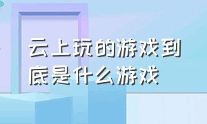 云上玩的游戏到底是什么游戏