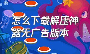 怎么下载解压神器无广告版本