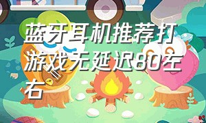 蓝牙耳机推荐打游戏无延迟80左右